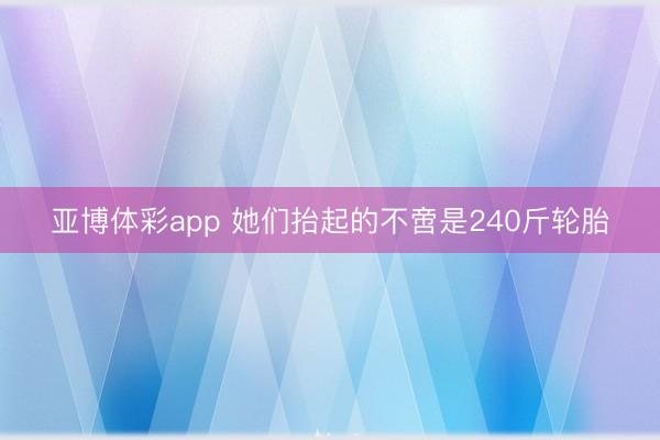 亚博体彩app 她们抬起的不啻是240斤轮胎