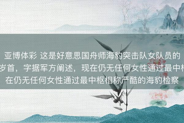 亚博体彩 这是好意思国舟师海豹突击队女队员的检察，可是适度2025岁首，字据军方阐述，现在仍无任何女性通过最中枢相称严酷的海豹检察