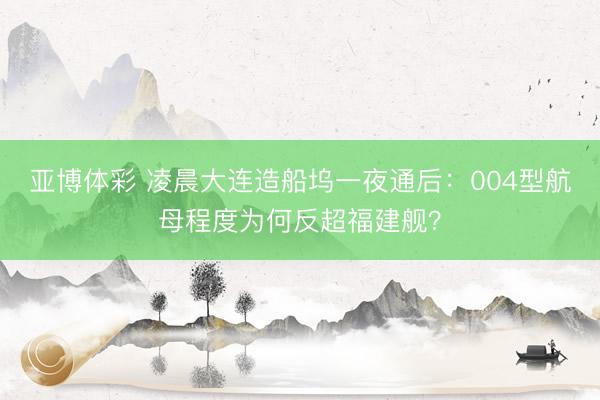 亚博体彩 凌晨大连造船坞一夜通后:004型航母程度为何反超福建舰?