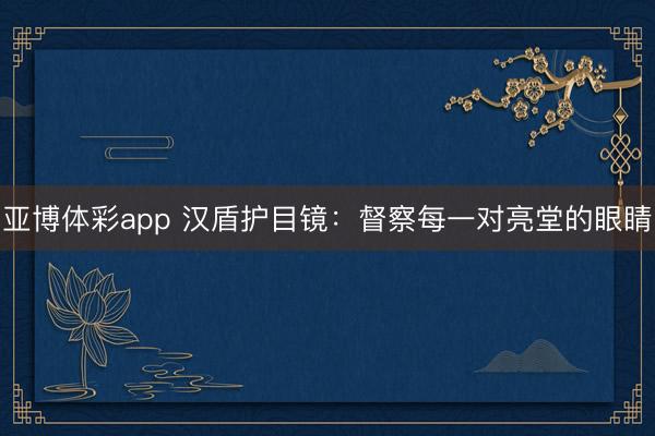 亚博体彩app 汉盾护目镜:督察每一对亮堂的眼睛
