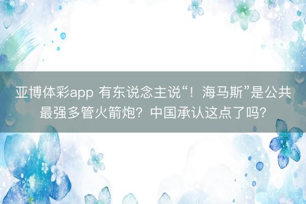 亚博体彩app 有东说念主说“！海马斯”是公共最强多管火箭炮？中国承认这点了吗？