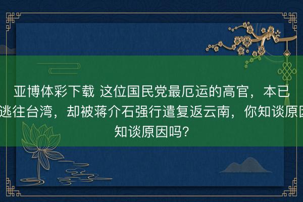 亚博体彩下载 这位国民党最厄运的高官,本已安全逃往台湾,却被蒋介石强行遣复返云南,你知谈原因吗?