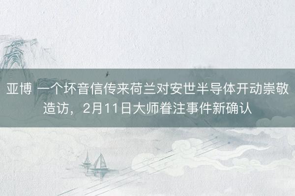 亚博 一个坏音信传来荷兰对安世半导体开动崇敬造访，2月11日大师眷注事件新确认