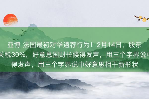 亚博 法国最初对华遴荐行为!2月14日,股东欧盟27国对华加征关税30%,好意思国财长倏得发声,用三个字界说中好意思相干新形状