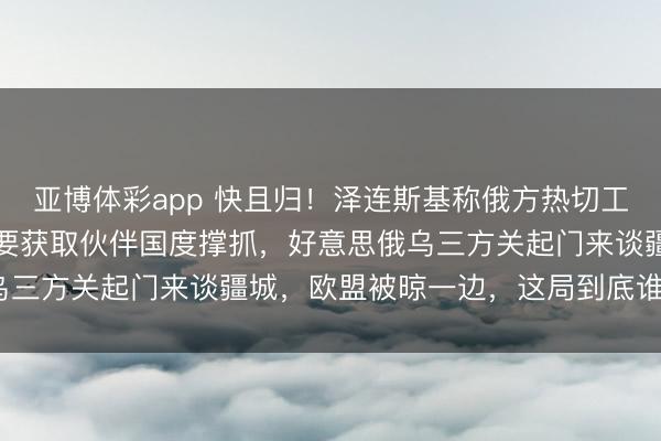 亚博体彩app 快且归!泽连斯基称俄方热切工夫不绝“演变”,乌方需要获取伙伴国度撑抓,好意思俄乌三方关起门来谈疆城,欧盟被晾一边,这局到底谁说了算?