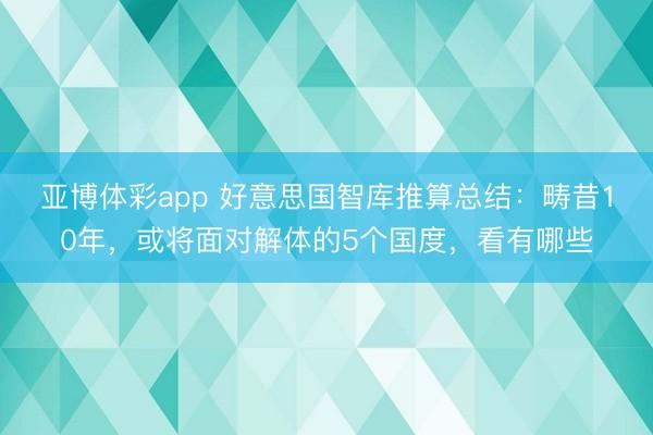 亚博体彩app 好意思国智库推算总结：畴昔10年，或将面对解体的5个国度，看有哪些