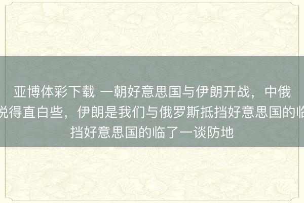 亚博体彩下载 一朝好意思国与伊朗开战,中俄将无退路,说得直白些,伊朗是我们与俄罗斯抵挡好意思国的临了一谈防地