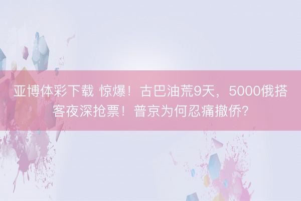 亚博体彩下载 惊爆!古巴油荒9天,5000俄搭客夜深抢票!普京为何忍痛撤侨?