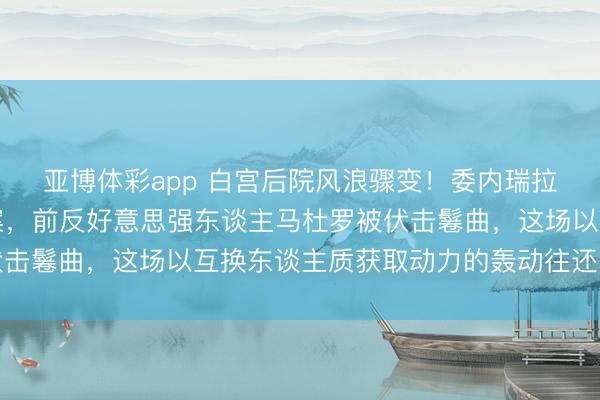 亚博体彩app 白宫后院风浪骤变！委内瑞拉议会全票通过特赦法案，前反好意思强东谈主马杜罗被伏击鬈曲，这场以互换东谈主质获取动力的轰动往还内幕曝光
