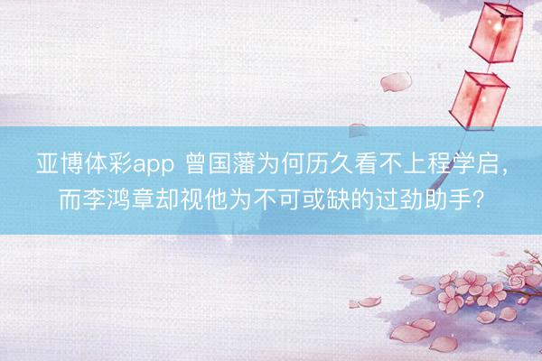 亚博体彩app 曾国藩为何历久看不上程学启，而李鸿章却视他为不可或缺的过劲助手？