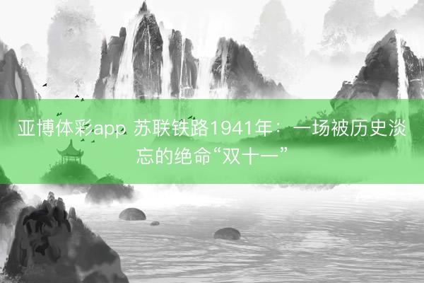 亚博体彩app 苏联铁路1941年：一场被历史淡忘的绝命“双十一”