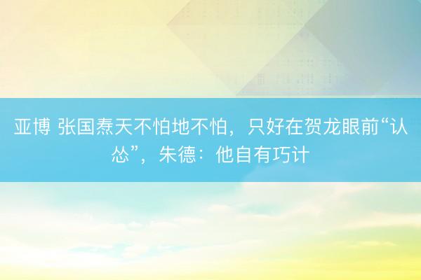 亚博 张国焘天不怕地不怕，只好在贺龙眼前“认怂”，朱德：他自有巧计