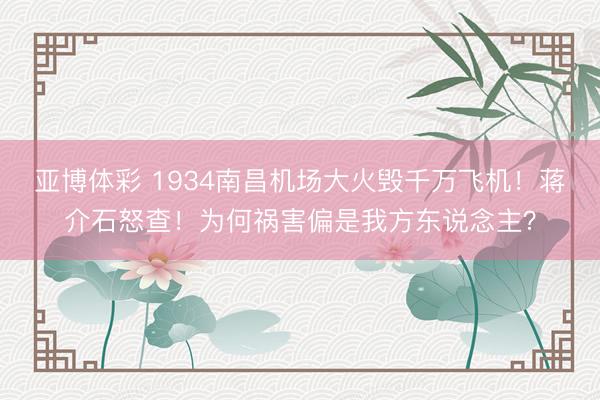 亚博体彩 1934南昌机场大火毁千万飞机！蒋介石怒查！为何祸害偏是我方东说念主？