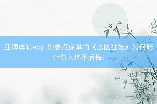 亚博体彩app 划要点保举的《法医狂妃》为何能让你入坑不后悔！