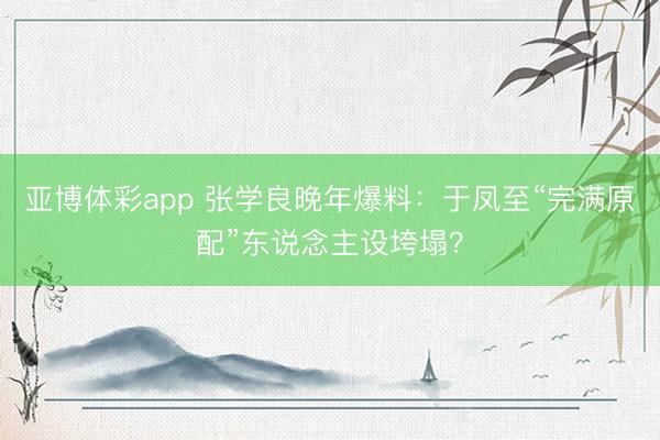 亚博体彩app 张学良晚年爆料：于凤至“完满原配”东说念主设垮塌？