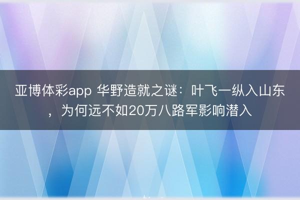 亚博体彩app 华野造就之谜：叶飞一纵入山东，为何远不如20万八路军影响潜入