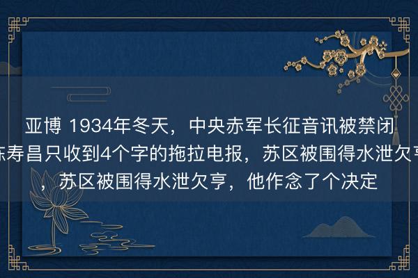 亚博 1934年冬天，中央赤军长征音讯被禁闭，湘鄂赣省委文告陈寿昌只收到4个字的拖拉电报，苏区被围得水泄欠亨，他作念了个决定