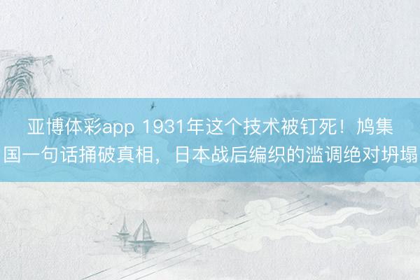 亚博体彩app 1931年这个技术被钉死！鸠集国一句话捅破真相，日本战后编织的滥调绝对坍塌