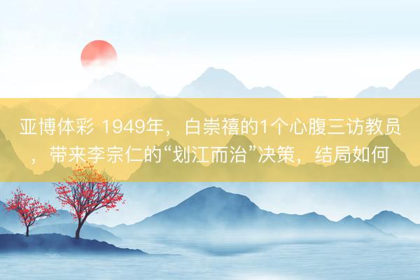 亚博体彩 1949年,白崇禧的1个心腹三访教员,带来李宗仁的“划江而治”决策,结局如何