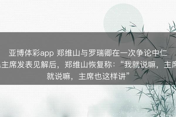 亚博体彩app 郑维山与罗瑞卿在一次争论中仁者见仁,毛主席发表见解后,郑维山恢复称:“我就说嘛,主席也这样讲”