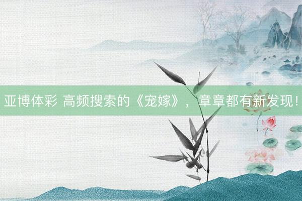 亚博体彩 高频搜索的《宠嫁》，章章都有新发现！
