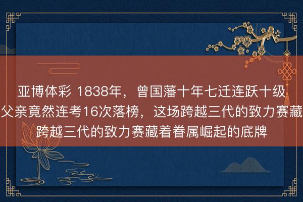 亚博体彩 1838年,曾国藩十年七迁连跃十级,此前他那庸碌的父亲竟然连考16次落榜,这场跨越三代的致力赛藏着眷属崛起的底牌