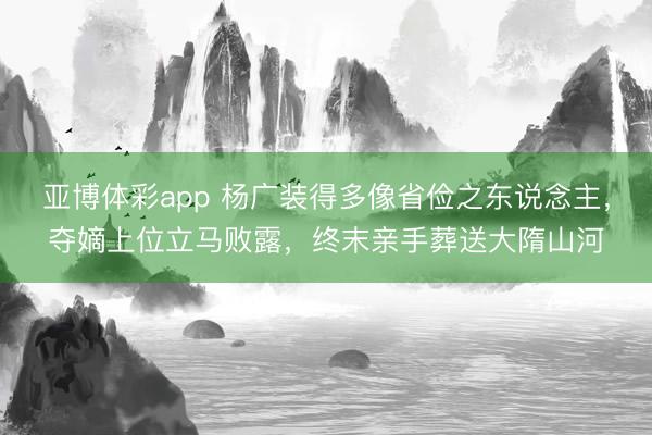 亚博体彩app 杨广装得多像省俭之东说念主，夺嫡上位立马败露，终末亲手葬送大隋山河