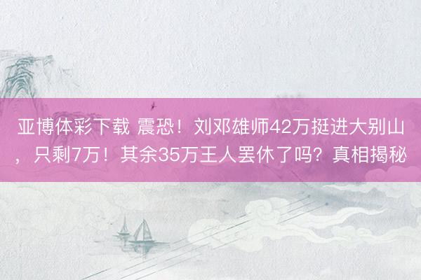 亚博体彩下载 震恐!刘邓雄师42万挺进大别山,只剩7万!其余35万王人罢休了吗?真相揭秘