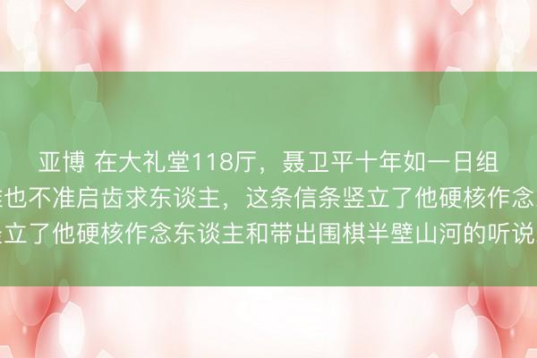 亚博 在大礼堂118厅，聂卫平十年如一日组牌局，牌桌上死轨则谁也不准启齿求东谈主，这条信条竖立了他硬核作念东谈主和带出围棋半壁山河的听说东谈主生