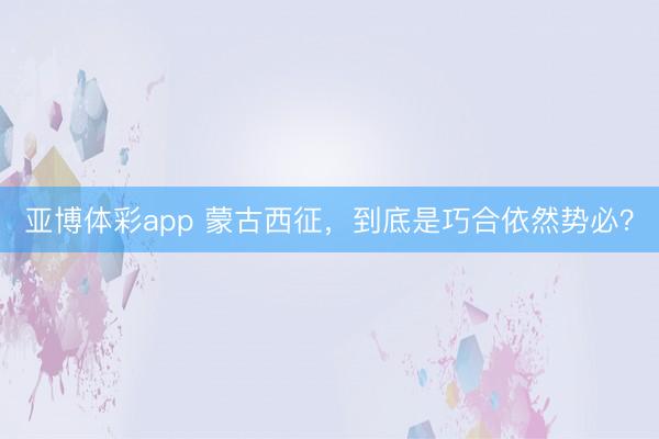 亚博体彩app 蒙古西征,到底是巧合依然势必?