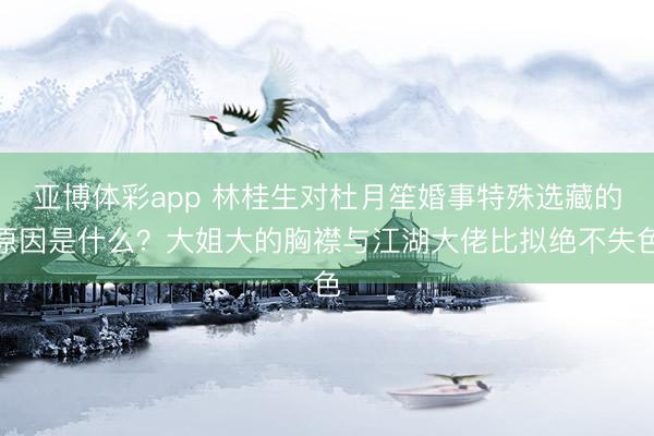 亚博体彩app 林桂生对杜月笙婚事特殊选藏的原因是什么?大姐大的胸襟与江湖大佬比拟绝不失色