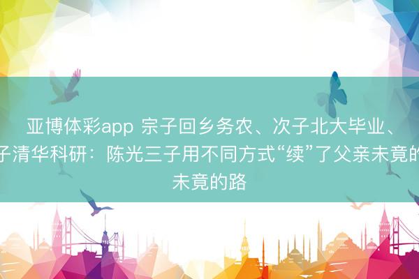 亚博体彩app 宗子回乡务农、次子北大毕业、季子清华科研:陈光三子用不同方式“续”了父亲未竟的路
