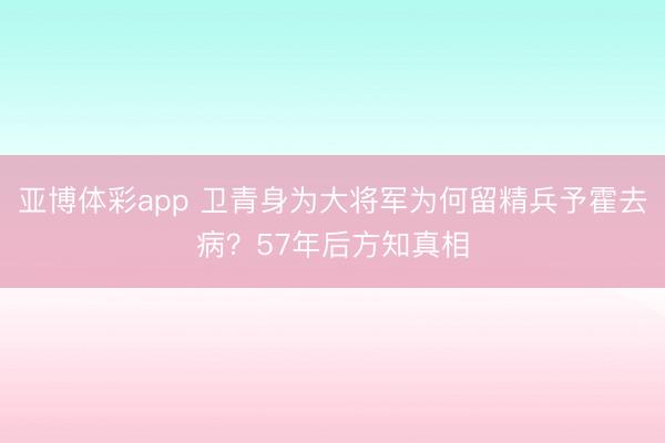 亚博体彩app 卫青身为大将军为何留精兵予霍去病？57年后方知真相