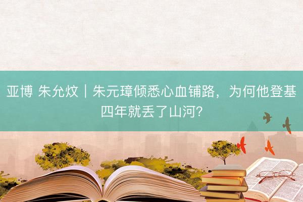 亚博 朱允炆|朱元璋倾悉心血铺路,为何他登基四年就丢了山河?