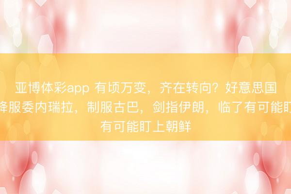 亚博体彩app 有顷万变,齐在转向?好意思国特朗普降服委内瑞拉,制服古巴,剑指伊朗,临了有可能盯上朝鲜