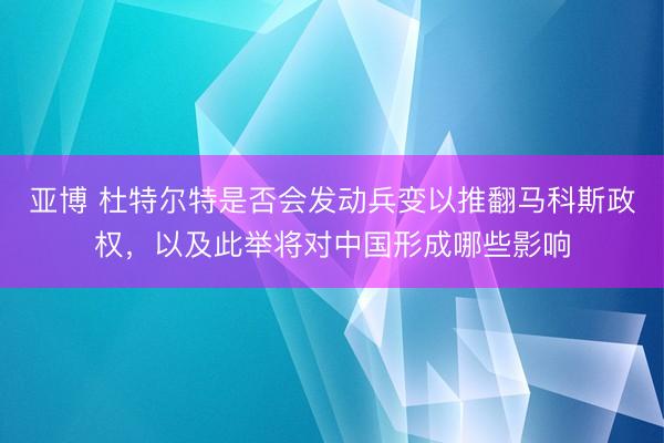 亚博 杜特尔特是否会发动兵变以推翻马科斯政权，以及此举将对中国形成哪些影响