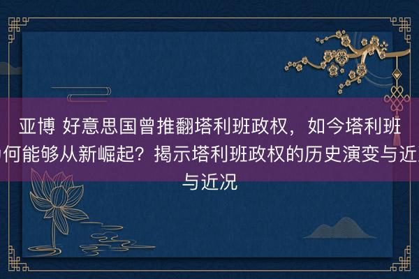 亚博 好意思国曾推翻塔利班政权，如今塔利班为何能够从新崛起？揭示塔利班政权的历史演变与近况