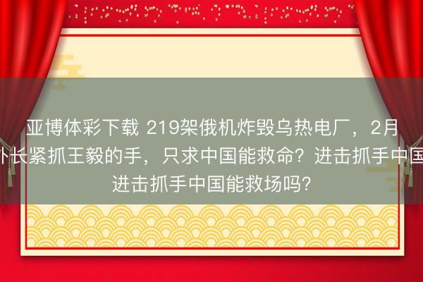亚博体彩下载 219架俄机炸毁乌热电厂,2月15日,乌外长紧抓王毅的手,只求中国能救命?进击抓手中国能救场吗?