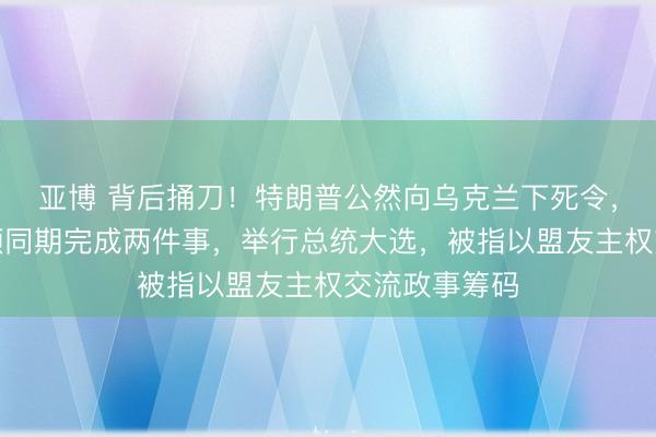 亚博 背后捅刀！特朗普公然向乌克兰下死令，要求乌军必须同期完成两件事，举行总统大选，被指以盟友主权交流政事筹码