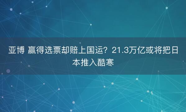亚博 赢得选票却赔上国运？21.3万亿或将把日本推入酷寒