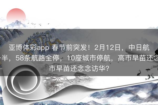 亚博体彩app 春节前突发！2月12日，中日航路骤减一半，58条航路全停，10座城市停航，高市早苗还念念访华？