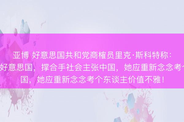 亚博 好意思国共和党商榷员里克·斯科特称：若谷爱凌倾向批判好意思国，撑合手社会主张中国，她应重新念念考个东谈主价值不雅！
