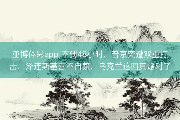 亚博体彩app 不到48小时，普京突遭双重打击，泽连斯基喜不自禁，乌克兰这回真赌对了