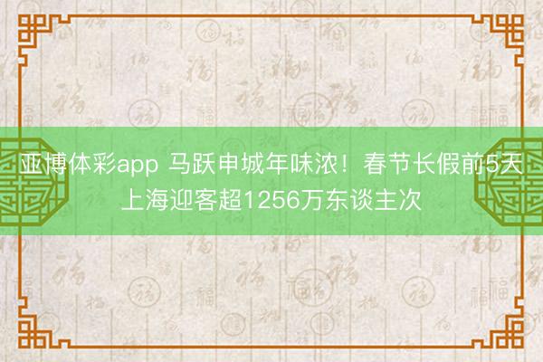 亚博体彩app 马跃申城年味浓!春节长假前5天上海迎客超1256万东谈主次