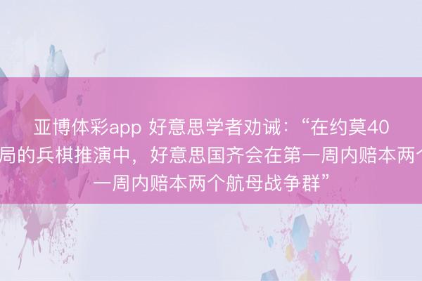 亚博体彩app 好意思学者劝诫：“在约莫40次针对台海时局的兵棋推演中，好意思国齐会在第一周内赔本两个航母战争群”