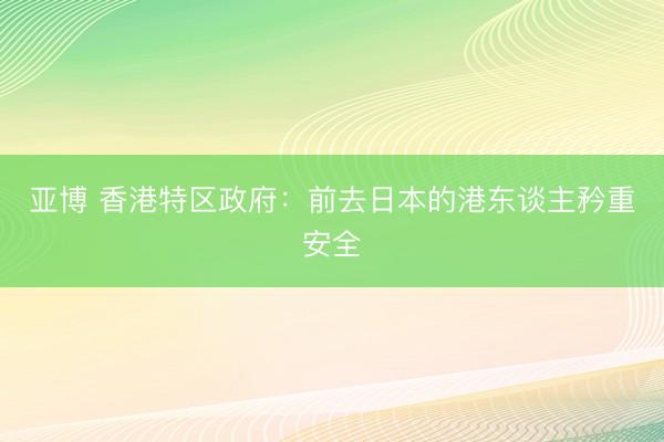 亚博 香港特区政府:前去日本的港东谈主矜重安全