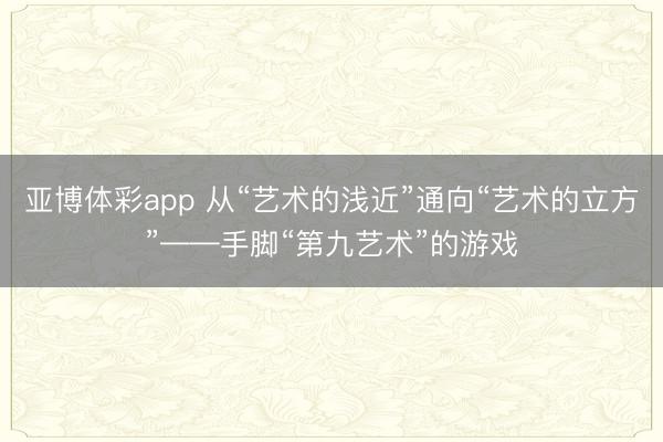 亚博体彩app 从“艺术的浅近”通向“艺术的立方”——手脚“第九艺术”的游戏