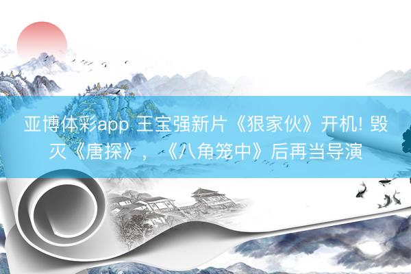 亚博体彩app 王宝强新片《狠家伙》开机! 毁灭《唐探》,《八角笼中》后再当导演