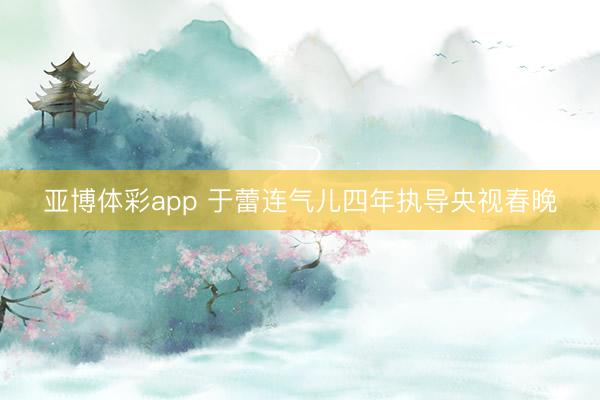 亚博体彩app 于蕾连气儿四年执导央视春晚