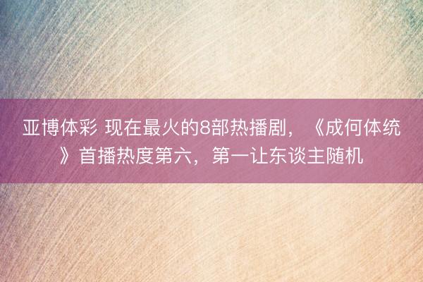 亚博体彩 现在最火的8部热播剧，《成何体统》首播热度第六，第一让东谈主随机